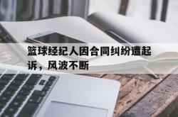 开云体育-篮球经纪人因合同纠纷遭起诉，风波不断的简单介绍