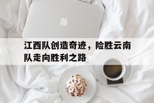 江西队创造奇迹，险胜云南队走向胜利之路的简单介绍
